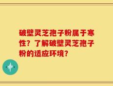破壁灵芝孢子粉属于寒性？了解破壁灵芝孢子粉的适应环境？