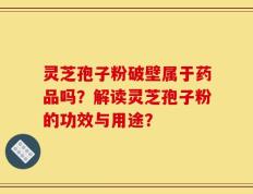 灵芝孢子粉破壁属于药品吗？解读灵芝孢子粉的功效与用途？