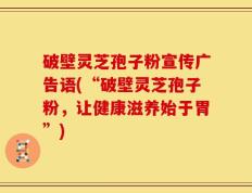 破壁灵芝孢子粉宣传广告语(“破壁灵芝孢子粉，让健康滋养始于胃”)