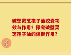 破壁灵芝孢子油胶囊功效与作用？探究破壁灵芝孢子油的保健作用？