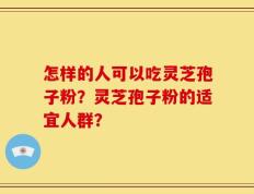 怎样的人可以吃灵芝孢子粉？灵芝孢子粉的适宜人群？