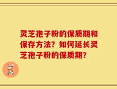 灵芝孢子粉的保质期和保存方法？如何延长灵芝孢子粉的保质期？