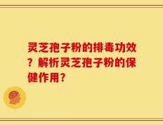 灵芝孢子粉的排毒功效？解析灵芝孢子粉的保健作用？