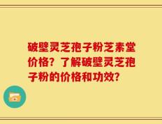 破壁灵芝孢子粉芝素堂价格？了解破壁灵芝孢子粉的价格和功效？