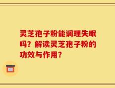灵芝孢子粉能调理失眠吗？解读灵芝孢子粉的功效与作用？