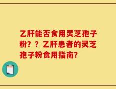 乙肝能否食用灵芝孢子粉？？乙肝患者的灵芝孢子粉食用指南？