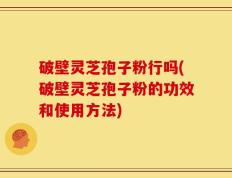 破壁灵芝孢子粉行吗(破壁灵芝孢子粉的功效和使用方法)