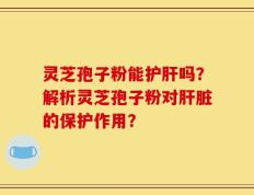 灵芝孢子粉能护肝吗？解析灵芝孢子粉对肝脏的保护作用？