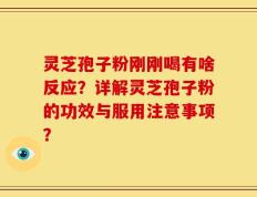 灵芝孢子粉刚刚喝有啥反应？详解灵芝孢子粉的功效与服用注意事项？