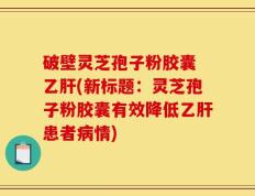 破壁灵芝孢子粉胶囊 乙肝(新标题：灵芝孢子粉胶囊有效降低乙肝患者病情)