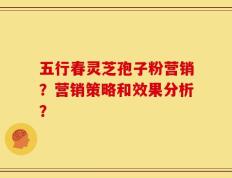 五行春灵芝孢子粉营销？营销策略和效果分析？