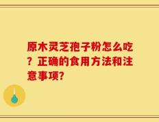 原木灵芝孢子粉怎么吃？正确的食用方法和注意事项？