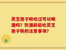 灵芝孢子粉吃过可以喝酒吗？饮酒前后吃灵芝孢子粉的注意事项？