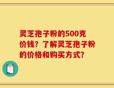 灵芝孢子粉的500克价钱？了解灵芝孢子粉的价格和购买方式？