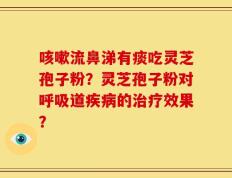 咳嗽流鼻涕有痰吃灵芝孢子粉？灵芝孢子粉对呼吸道疾病的治疗效果？