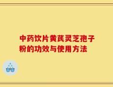 中药饮片黄芪灵芝孢子粉的功效与使用方法
