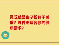 灵芝破壁孢子粉和不破壁？哪种更适合你的健康需求？