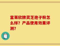 富莱欣牌灵芝孢子粉怎么样？产品使用效果评测？
