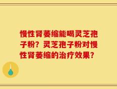慢性肾萎缩能喝灵芝孢子粉？灵芝孢子粉对慢性肾萎缩的治疗效果？