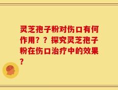 灵芝孢子粉对伤口有何作用？？探究灵芝孢子粉在伤口治疗中的效果？