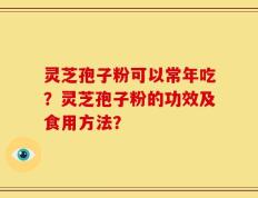 灵芝孢子粉可以常年吃？灵芝孢子粉的功效及食用方法？