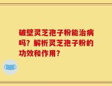 破壁灵芝孢子粉能治病吗？解析灵芝孢子粉的功效和作用？