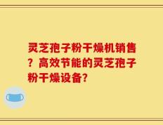 灵芝孢子粉干燥机销售？高效节能的灵芝孢子粉干燥设备？
