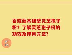 百姓蕴本破壁灵芝孢子粉？了解灵芝孢子粉的功效及使用方法？