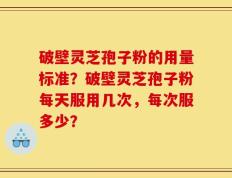 破壁灵芝孢子粉的用量标准？破壁灵芝孢子粉每天服用几次，每次服多少？