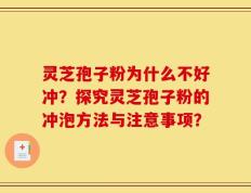 灵芝孢子粉为什么不好冲？探究灵芝孢子粉的冲泡方法与注意事项？