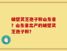 破壁灵芝孢子粉山东省？山东省出产的破壁灵芝孢子粉？