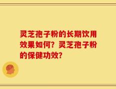 灵芝孢子粉的长期饮用效果如何？灵芝孢子粉的保健功效？