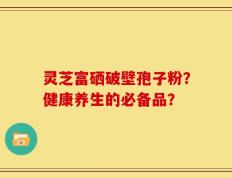 灵芝富硒破壁孢子粉？健康养生的必备品？