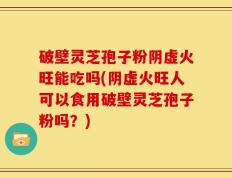破壁灵芝孢子粉阴虚火旺能吃吗(阴虚火旺人可以食用破壁灵芝孢子粉吗？)