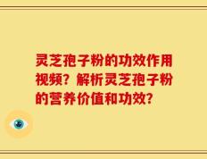 灵芝孢子粉的功效作用视频？解析灵芝孢子粉的营养价值和功效？