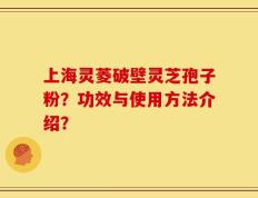 上海灵菱破壁灵芝孢子粉？功效与使用方法介绍？
