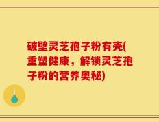 破壁灵芝孢子粉有壳(重塑健康，解锁灵芝孢子粉的营养奥秘)