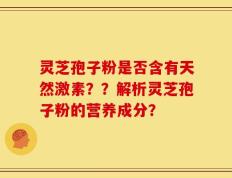 灵芝孢子粉是否含有天然激素？？解析灵芝孢子粉的营养成分？