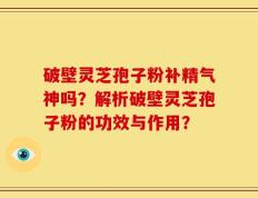 破壁灵芝孢子粉补精气神吗？解析破壁灵芝孢子粉的功效与作用？