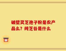 破壁灵芝孢子粉是农产品么？纯芝谷是什么