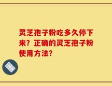 灵芝孢子粉吃多久停下来？正确的灵芝孢子粉使用方法？