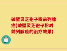 破壁灵芝孢子粉前列腺癌(破壁灵芝孢子粉对前列腺癌的治疗效果)