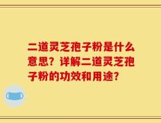二道灵芝孢子粉是什么意思？详解二道灵芝孢子粉的功效和用途？