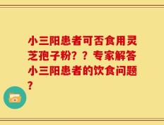 小三阳患者可否食用灵芝孢子粉？？专家解答小三阳患者的饮食问题？
