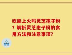 吃能上火吗灵芝孢子粉？解析灵芝孢子粉的食用方法和注意事项？