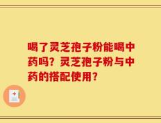 喝了灵芝孢子粉能喝中药吗？灵芝孢子粉与中药的搭配使用？