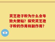 灵芝孢子粉为什么会导致大便粘？探究灵芝孢子粉的作用和副作用？