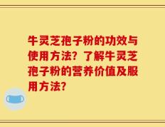 牛灵芝孢子粉的功效与使用方法？了解牛灵芝孢子粉的营养价值及服用方法？