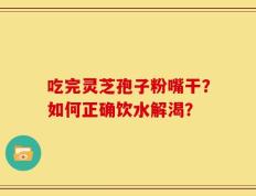 吃完灵芝孢子粉嘴干？如何正确饮水解渴？