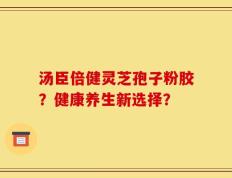 汤臣倍健灵芝孢子粉胶？健康养生新选择？